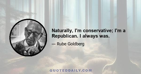 Naturally, I'm conservative; I'm a Republican. I always was.