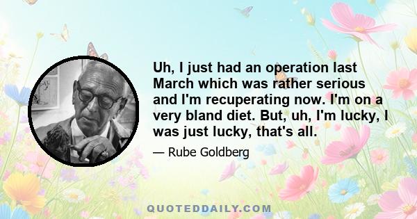 Uh, I just had an operation last March which was rather serious and I'm recuperating now. I'm on a very bland diet. But, uh, I'm lucky, I was just lucky, that's all.