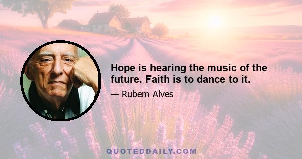 Hope is hearing the music of the future. Faith is to dance to it.