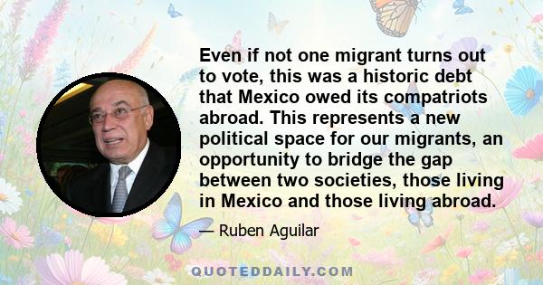 Even if not one migrant turns out to vote, this was a historic debt that Mexico owed its compatriots abroad. This represents a new political space for our migrants, an opportunity to bridge the gap between two