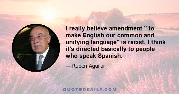 I really believe amendment  to make English our common and unifying language is racist. I think it's directed basically to people who speak Spanish.