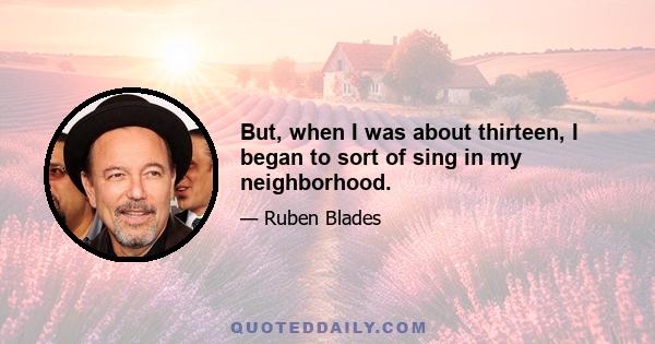 But, when I was about thirteen, I began to sort of sing in my neighborhood.