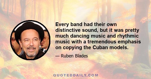 Every band had their own distinctive sound, but it was pretty much dancing music and rhythmic music with a tremendous emphasis on copying the Cuban models.