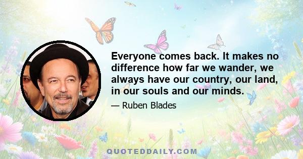 Everyone comes back. It makes no difference how far we wander, we always have our country, our land, in our souls and our minds.