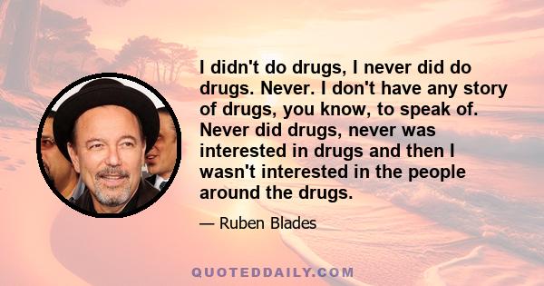 I didn't do drugs, I never did do drugs. Never. I don't have any story of drugs, you know, to speak of. Never did drugs, never was interested in drugs and then I wasn't interested in the people around the drugs.