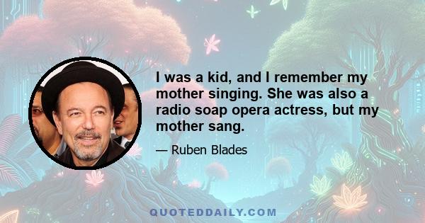 I was a kid, and I remember my mother singing. She was also a radio soap opera actress, but my mother sang.