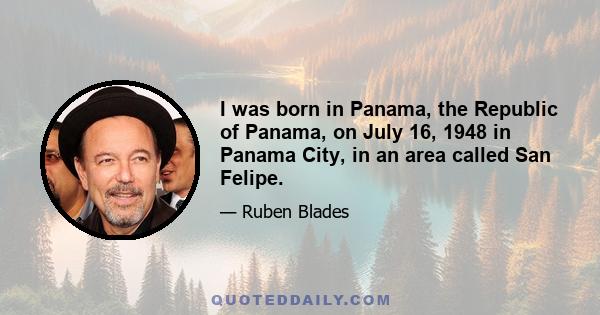 I was born in Panama, the Republic of Panama, on July 16, 1948 in Panama City, in an area called San Felipe.