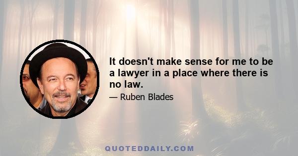 It doesn't make sense for me to be a lawyer in a place where there is no law.