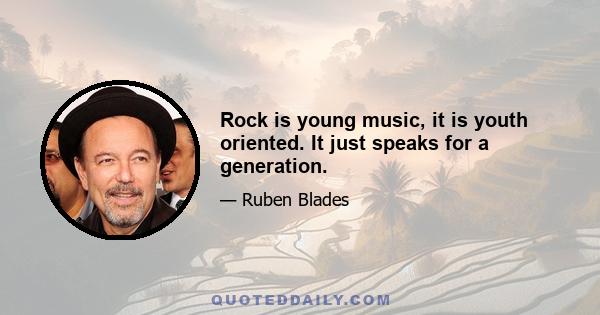 Rock is young music, it is youth oriented. It just speaks for a generation.