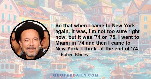 So that when I came to New York again, it was, I'm not too sure right now, but it was '74 or '75. I went to Miami in '74 and then I came to New York, I think, at the end of '74.