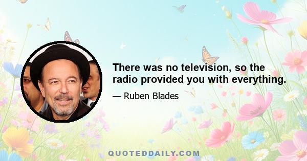 There was no television, so the radio provided you with everything.