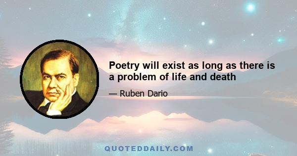 Poetry will exist as long as there is a problem of life and death