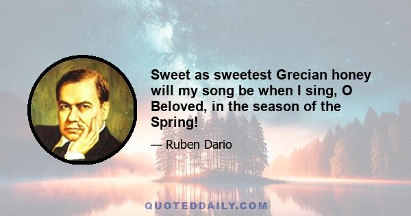 Sweet as sweetest Grecian honey will my song be when I sing, O Beloved, in the season of the Spring!