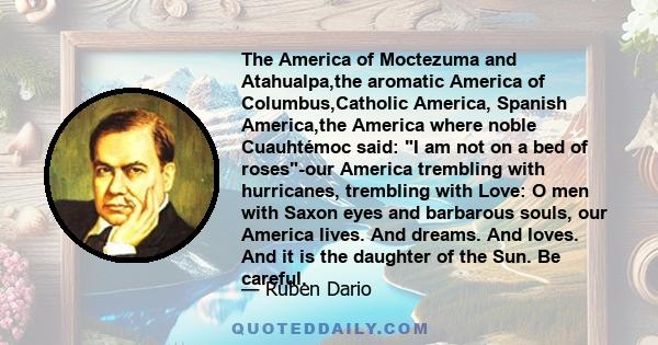 The America of Moctezuma and Atahualpa,the aromatic America of Columbus,Catholic America, Spanish America,the America where noble Cuauhtémoc said: I am not on a bed of roses-our America trembling with hurricanes,