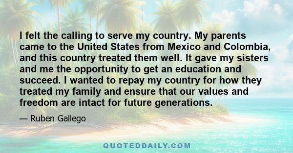 I felt the calling to serve my country. My parents came to the United States from Mexico and Colombia, and this country treated them well. It gave my sisters and me the opportunity to get an education and succeed. I