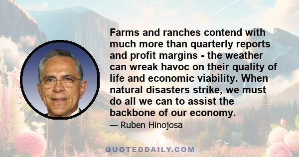 Farms and ranches contend with much more than quarterly reports and profit margins - the weather can wreak havoc on their quality of life and economic viability. When natural disasters strike, we must do all we can to