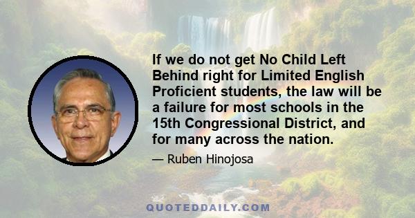 If we do not get No Child Left Behind right for Limited English Proficient students, the law will be a failure for most schools in the 15th Congressional District, and for many across the nation.