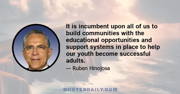 It is incumbent upon all of us to build communities with the educational opportunities and support systems in place to help our youth become successful adults.