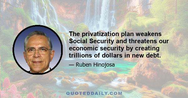 The privatization plan weakens Social Security and threatens our economic security by creating trillions of dollars in new debt.