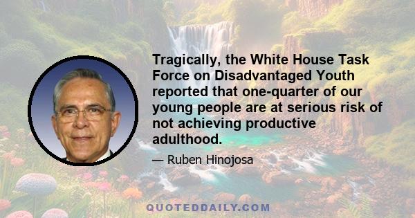 Tragically, the White House Task Force on Disadvantaged Youth reported that one-quarter of our young people are at serious risk of not achieving productive adulthood.