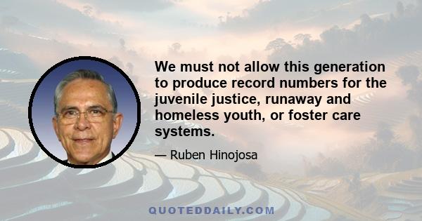 We must not allow this generation to produce record numbers for the juvenile justice, runaway and homeless youth, or foster care systems.