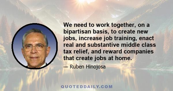 We need to work together, on a bipartisan basis, to create new jobs, increase job training, enact real and substantive middle class tax relief, and reward companies that create jobs at home.