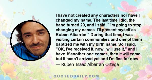 I have not created any characters nor have I changed my name. The last time I did, the band turned 20, and I said, I'm going to stop changing my names. I'll present myself as Rubén Albarrán. During that time, I was