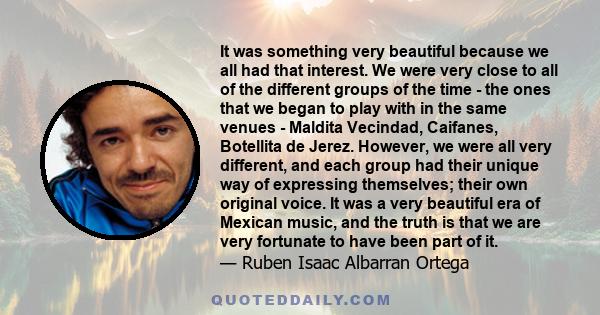 It was something very beautiful because we all had that interest. We were very close to all of the different groups of the time - the ones that we began to play with in the same venues - Maldita Vecindad, Caifanes,