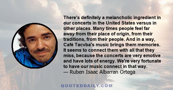 There's definitely a melancholic ingredient in our concerts in the United States versus in other places. Many times people feel far away from their place of origin, from their traditions, from their people. And in a