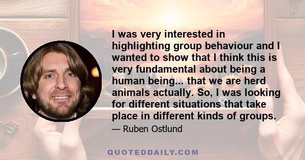 I was very interested in highlighting group behaviour and I wanted to show that I think this is very fundamental about being a human being... that we are herd animals actually. So, I was looking for different situations 