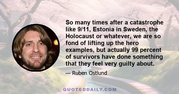 So many times after a catastrophe like 9/11, Estonia in Sweden, the Holocaust or whatever, we are so fond of lifting up the hero examples, but actually 99 percent of survivors have done something that they feel very