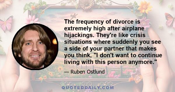 The frequency of divorce is extremely high after airplane hijackings. They're like crisis situations where suddenly you see a side of your partner that makes you think, I don't want to continue living with this person