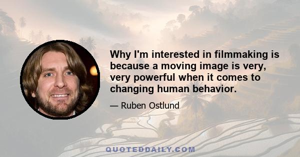 Why I'm interested in filmmaking is because a moving image is very, very powerful when it comes to changing human behavior.