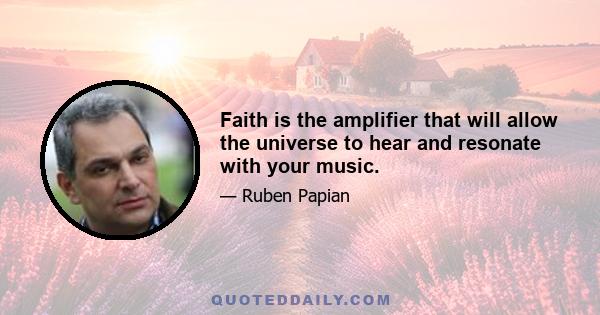 Faith is the amplifier that will allow the universe to hear and resonate with your music.