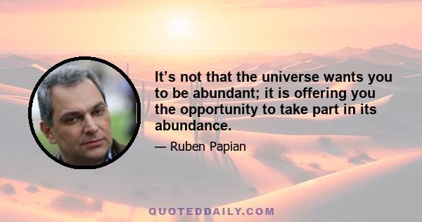 It’s not that the universe wants you to be abundant; it is offering you the opportunity to take part in its abundance.