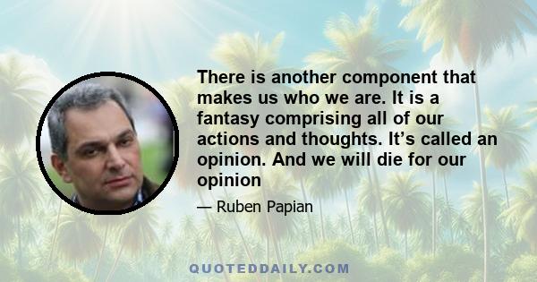 There is another component that makes us who we are. It is a fantasy comprising all of our actions and thoughts. It’s called an opinion. And we will die for our opinion