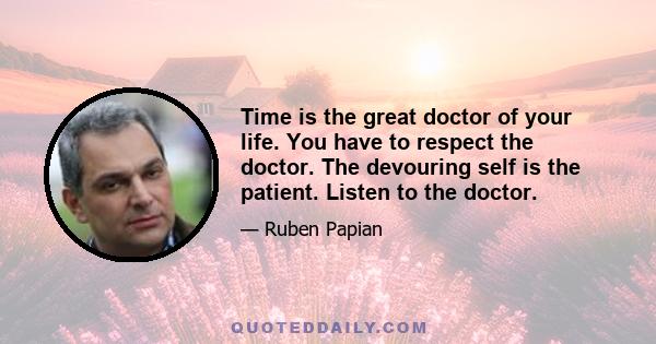 Time is the great doctor of your life. You have to respect the doctor. The devouring self is the patient. Listen to the doctor.