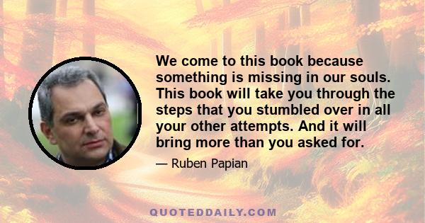 We come to this book because something is missing in our souls. This book will take you through the steps that you stumbled over in all your other attempts. And it will bring more than you asked for.