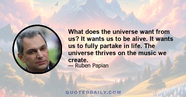 What does the universe want from us? It wants us to be alive. It wants us to fully partake in life. The universe thrives on the music we create.