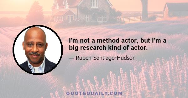 I'm not a method actor, but I'm a big research kind of actor.