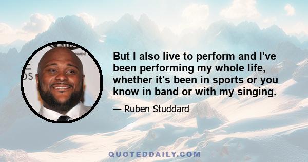 But I also live to perform and I've been performing my whole life, whether it's been in sports or you know in band or with my singing.