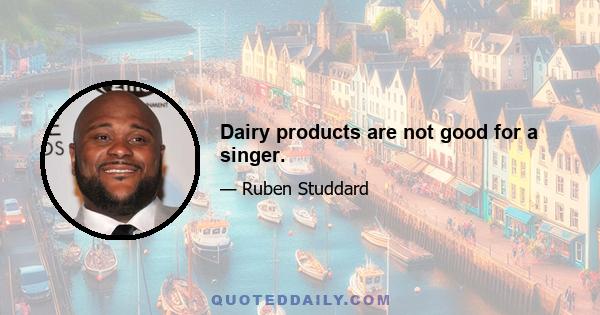 Dairy products are not good for a singer.