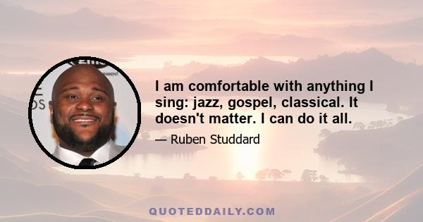 I am comfortable with anything I sing: jazz, gospel, classical. It doesn't matter. I can do it all.