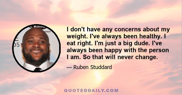 I don't have any concerns about my weight. I've always been healthy. I eat right. I'm just a big dude. I've always been happy with the person I am. So that will never change.