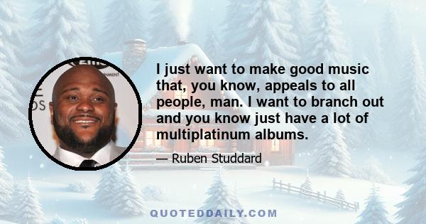 I just want to make good music that, you know, appeals to all people, man. I want to branch out and you know just have a lot of multiplatinum albums.