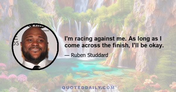 I'm racing against me. As long as I come across the finish, I'll be okay.