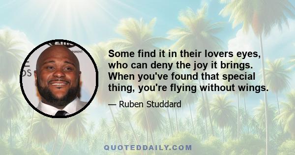 Some find it in their lovers eyes, who can deny the joy it brings. When you've found that special thing, you're flying without wings.