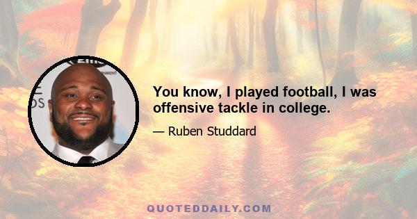 You know, I played football, I was offensive tackle in college.