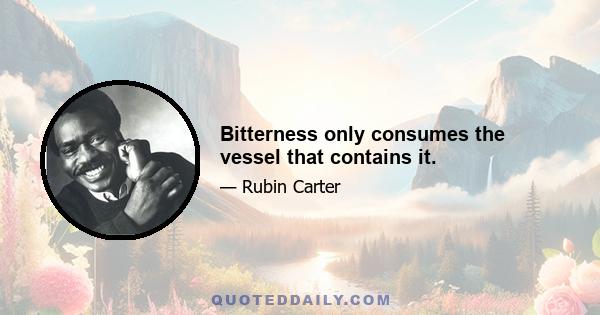 Bitterness only consumes the vessel that contains it.