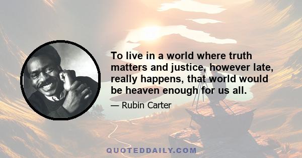 To live in a world where truth matters and justice, however late, really happens, that world would be heaven enough for us all.